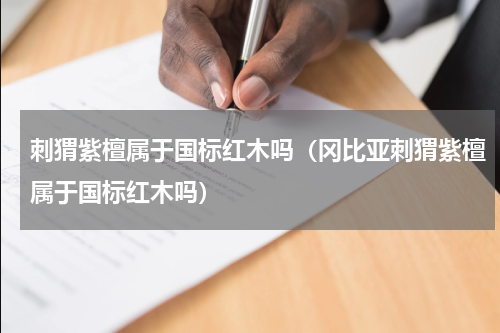 刺猬紫檀属于国标红木吗（冈比亚刺猬紫檀属于国标红木吗）