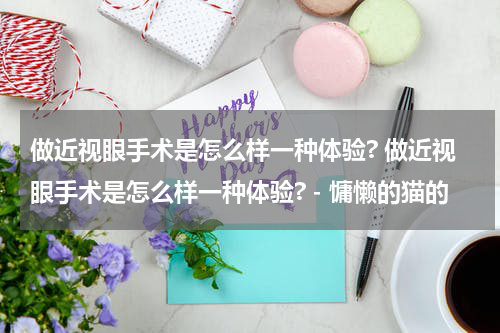 做近视眼手术是怎么样一种体验? 做近视眼手术是怎么样一种体验? - 慵懒的猫的
