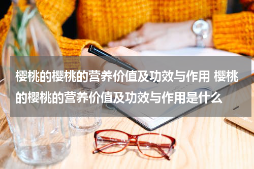 樱桃的樱桃的营养价值及功效与作用 樱桃的樱桃的营养价值及功效与作用是什么
