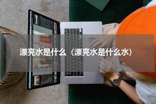 漂亮水是什么（漂亮水是什么水）