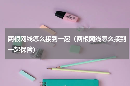 两根网线怎么接到一起（两根网线怎么接到一起保险）