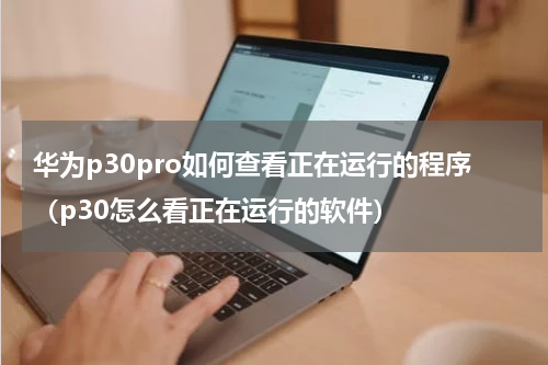 华为p30pro如何查看正在运行的程序（p30怎么看正在运行的软件）