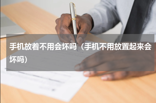 手机放着不用会坏吗（手机不用放置起来会坏吗）