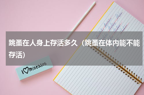 跳蚤在人身上存活多久（跳蚤在体内能不能存活）