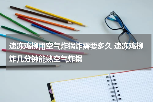 速冻鸡柳用空气炸锅炸需要多久 速冻鸡柳炸几分钟能熟空气炸锅