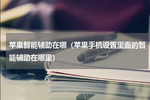 苹果智能辅助在哪（苹果手机设置里面的智能辅助在哪里）