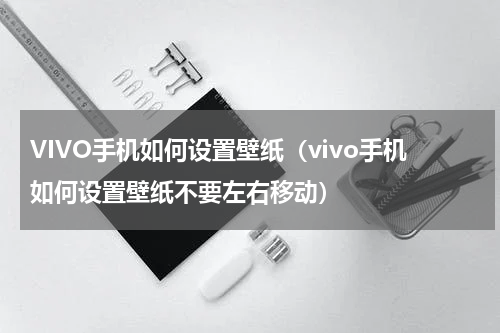 VIVO手机如何设置壁纸（vivo手机如何设置壁纸不要左右移动）