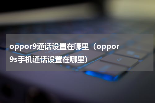 oppor9通话设置在哪里（oppor9s手机通话设置在哪里）