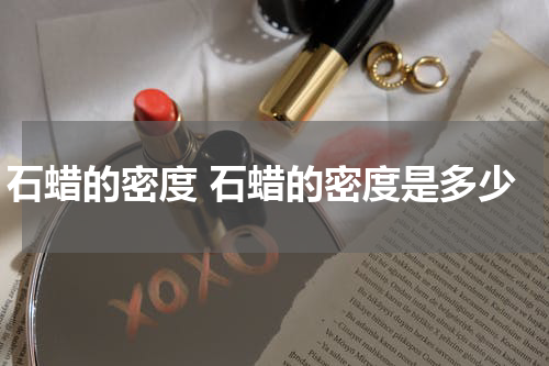 石蜡的密度 石蜡的密度是多少