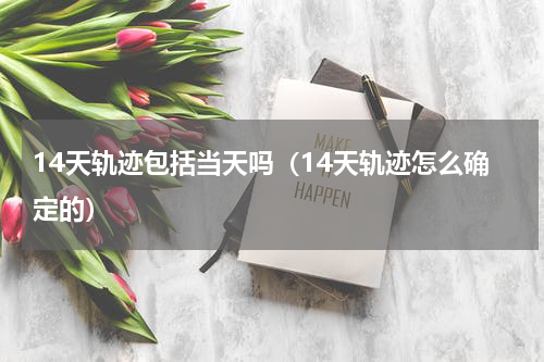 14天轨迹包括当天吗（14天轨迹怎么确定的）