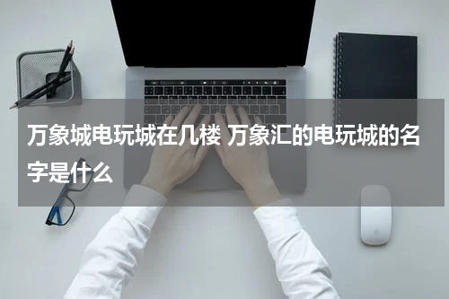 万象城电玩城在几楼 万象汇的电玩城的名字是什么