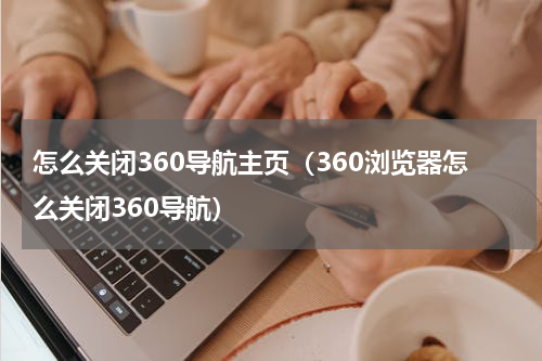 怎么关闭360导航主页（360浏览器怎么关闭360导航）