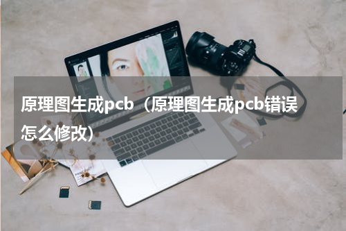 原理图生成pcb（原理图生成pcb错误怎么修改）