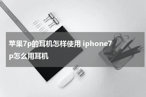 苹果7p的耳机怎样使用 iphone7p怎么用耳机