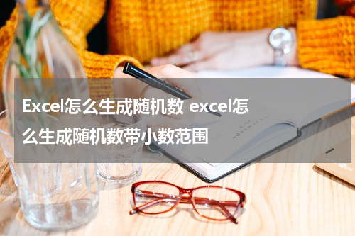 Excel怎么生成随机数 excel怎么生成随机数带小数范围