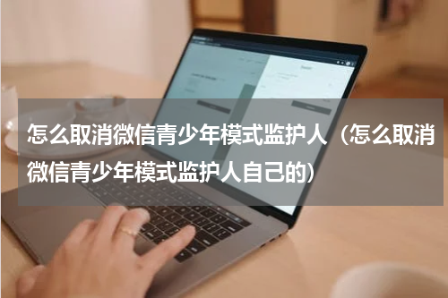 怎么取消微信青少年模式监护人（怎么取消微信青少年模式监护人自己的）