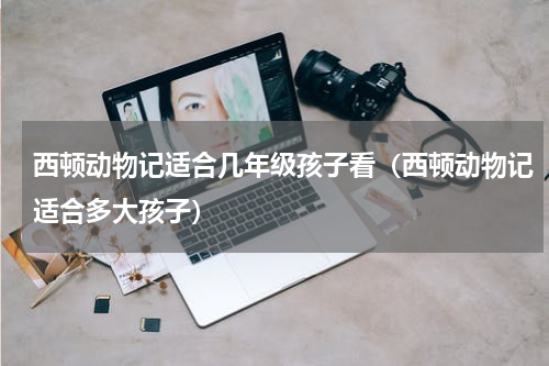 西顿动物记适合几年级孩子看（西顿动物记适合多大孩子）