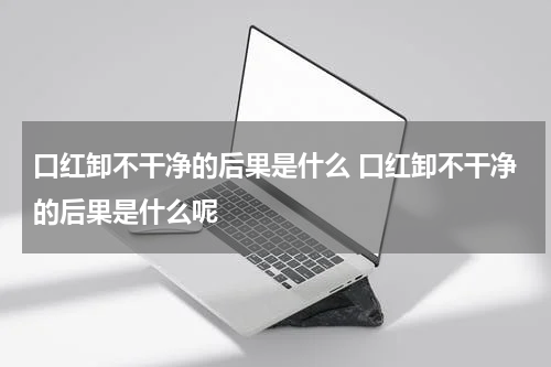口红卸不干净的后果是什么 口红卸不干净的后果是什么呢