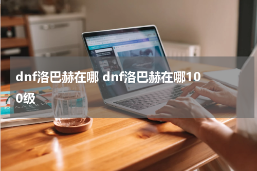 dnf洛巴赫在哪 dnf洛巴赫在哪100级