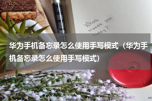 华为手机备忘录怎么使用手写模式（华为手机备忘录怎么使用手写模式）