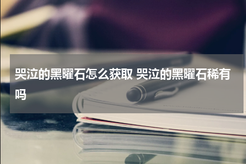 哭泣的黑曜石怎么获取 哭泣的黑曜石稀有吗