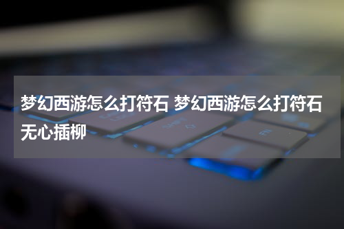 梦幻西游怎么打符石 梦幻西游怎么打符石无心插柳
