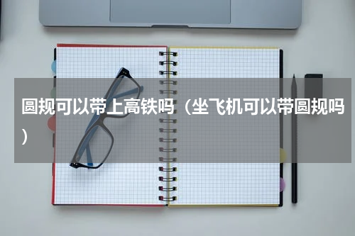 圆规可以带上高铁吗（坐飞机可以带圆规吗）