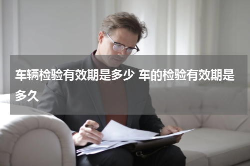 车辆检验有效期是多少 车的检验有效期是多久