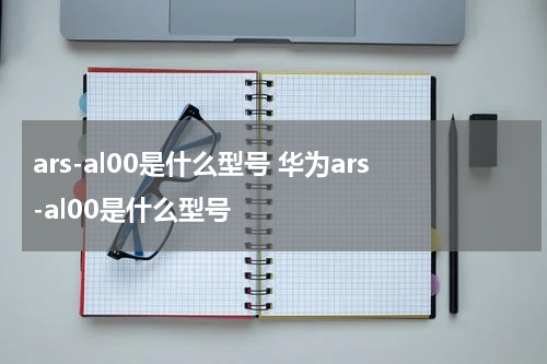 ars-al00是什么型号 华为ars-al00是什么型号