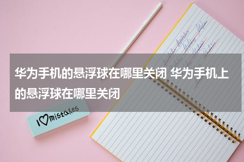 华为手机的悬浮球在哪里关闭 华为手机上的悬浮球在哪里关闭