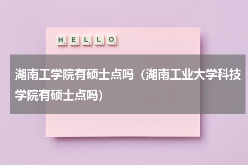 湖南工学院有硕士点吗（湖南工业大学科技学院有硕士点吗）