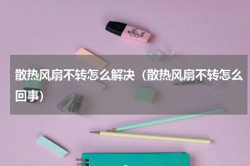 散热风扇不转怎么解决（散热风扇不转怎么回事）