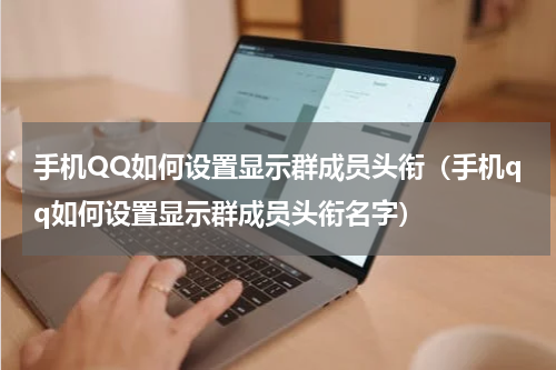 手机QQ如何设置显示群成员头衔（手机qq如何设置显示群成员头衔名字）