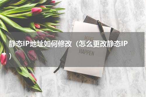 静态IP地址如何修改（怎么更改静态IP）