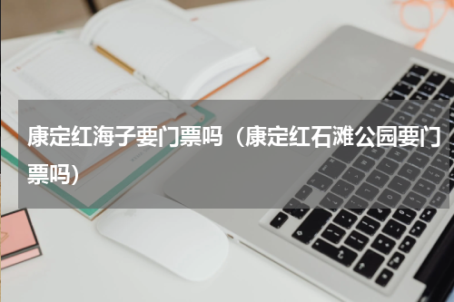 康定红海子要门票吗（康定红石滩公园要门票吗）