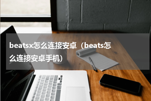 beatsx怎么连接安卓（beats怎么连接安卓手机）