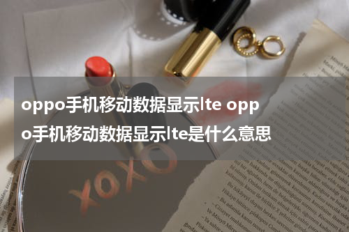 oppo手机移动数据显示lte oppo手机移动数据显示lte是什么意思