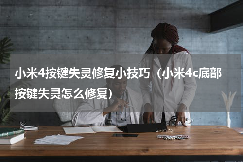 小米4按键失灵修复小技巧（小米4c底部按键失灵怎么修复）