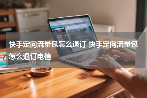 快手定向流量包怎么退订 快手定向流量包怎么退订电信