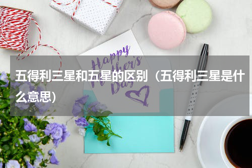 五得利三星和五星的区别（五得利三星是什么意思）
