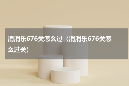 消消乐676关怎么过（消消乐676关怎么过关）