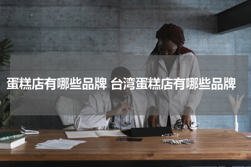 蛋糕店有哪些品牌 台湾蛋糕店有哪些品牌