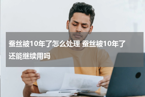 蚕丝被10年了怎么处理 蚕丝被10年了还能继续用吗