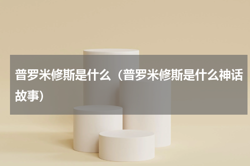 普罗米修斯是什么（普罗米修斯是什么神话故事）
