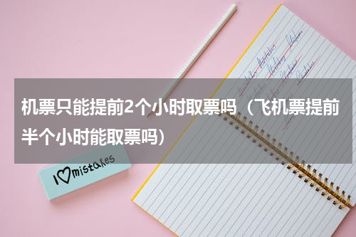 机票只能提前2个小时取票吗（飞机票提前半个小时能取票吗）