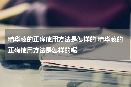精华液的正确使用方法是怎样的 精华液的正确使用方法是怎样的呢