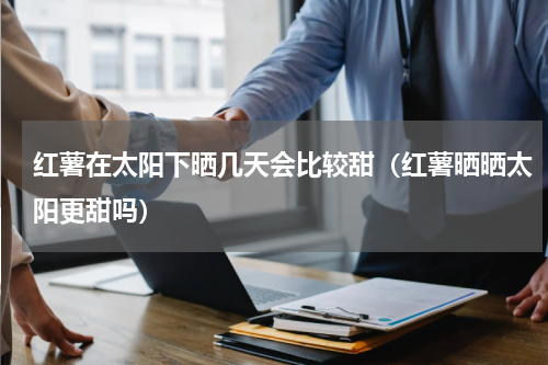 红薯在太阳下晒几天会比较甜（红薯晒晒太阳更甜吗）