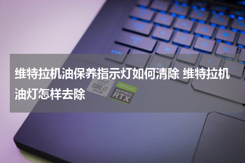 维特拉机油保养指示灯如何清除 维特拉机油灯怎样去除