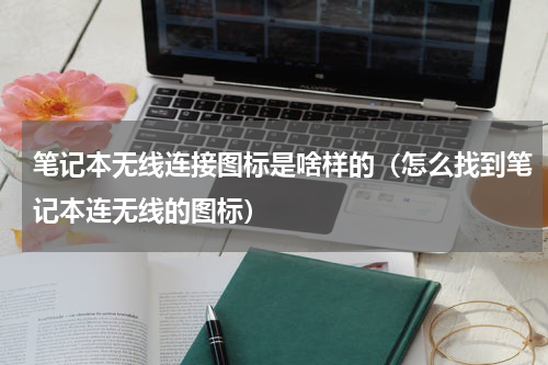 笔记本无线连接图标是啥样的（怎么找到笔记本连无线的图标）