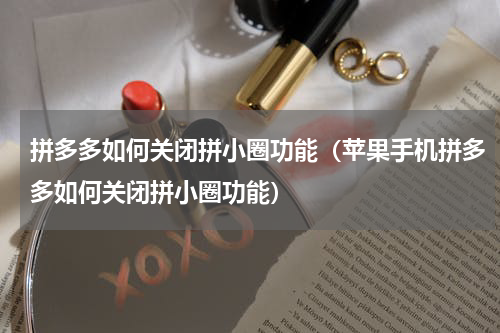 拼多多如何关闭拼小圈功能（苹果手机拼多多如何关闭拼小圈功能）